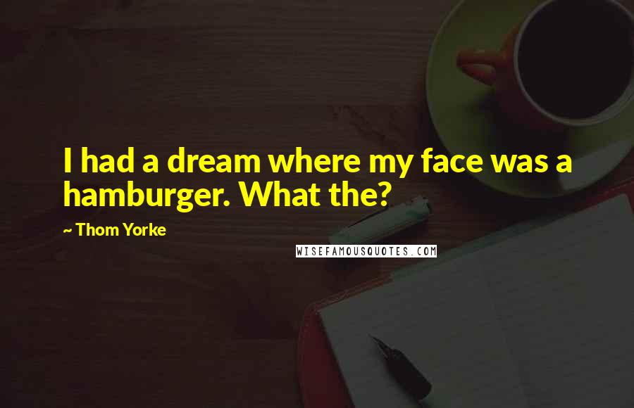 Thom Yorke Quotes: I had a dream where my face was a hamburger. What the?