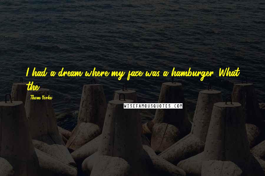 Thom Yorke Quotes: I had a dream where my face was a hamburger. What the?