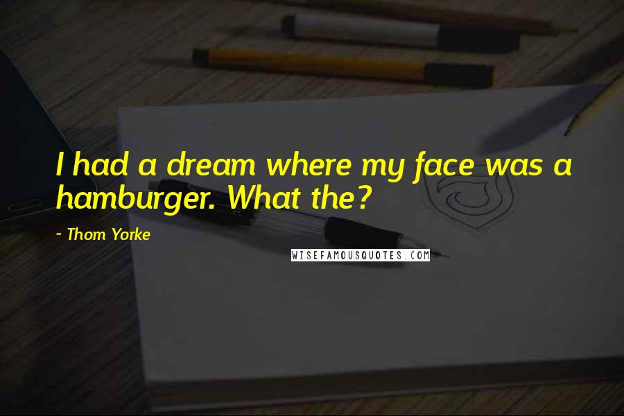 Thom Yorke Quotes: I had a dream where my face was a hamburger. What the?
