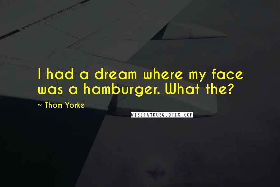 Thom Yorke Quotes: I had a dream where my face was a hamburger. What the?