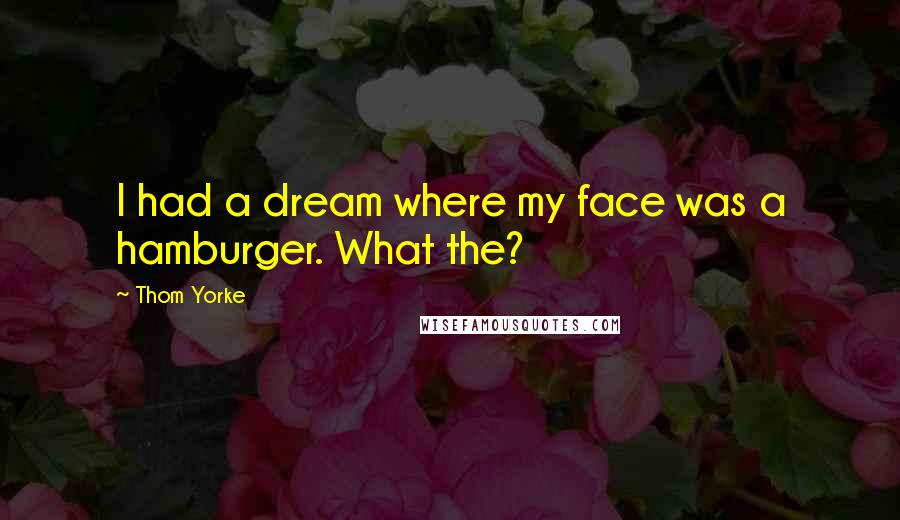 Thom Yorke Quotes: I had a dream where my face was a hamburger. What the?