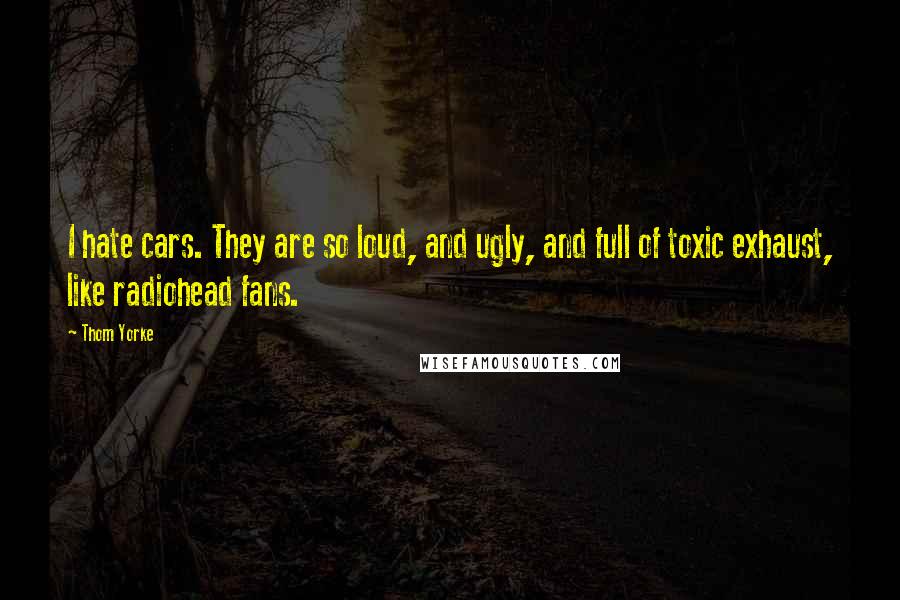 Thom Yorke Quotes: I hate cars. They are so loud, and ugly, and full of toxic exhaust, like radiohead fans.