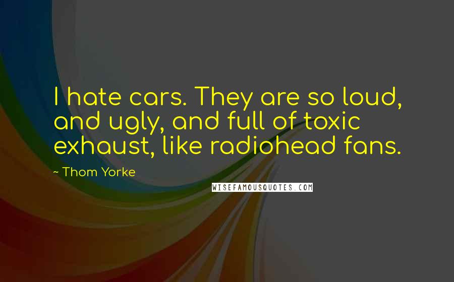 Thom Yorke Quotes: I hate cars. They are so loud, and ugly, and full of toxic exhaust, like radiohead fans.