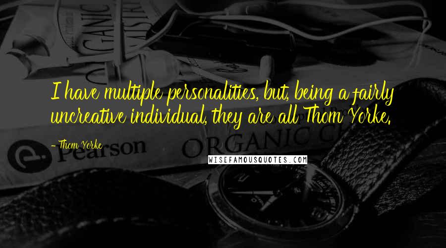 Thom Yorke Quotes: I have multiple personalities, but, being a fairly uncreative individual, they are all Thom Yorke.