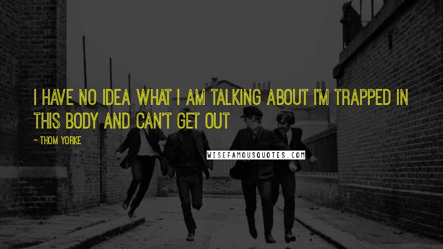 Thom Yorke Quotes: I have no idea what I am talking about I'm trapped in this body and can't get out