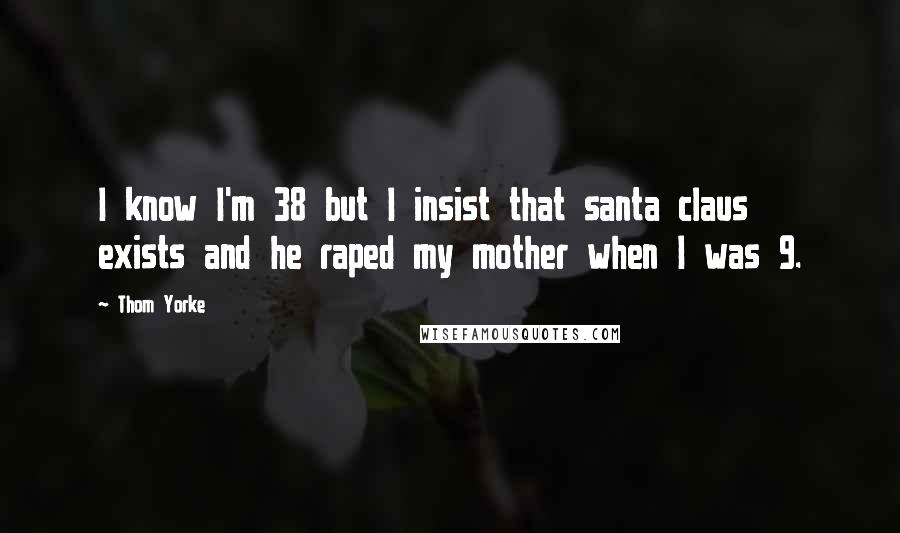 Thom Yorke Quotes: I know I'm 38 but I insist that santa claus exists and he raped my mother when I was 9.