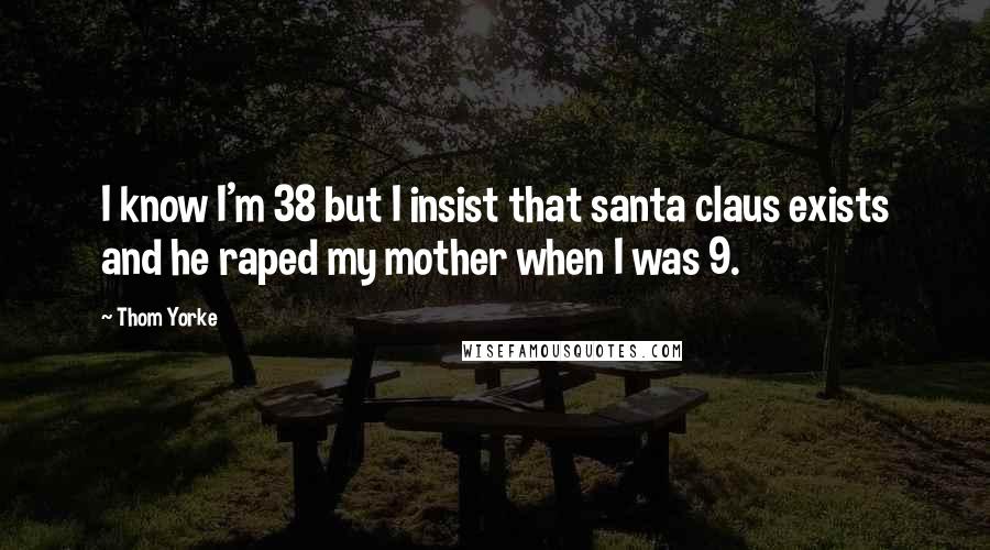 Thom Yorke Quotes: I know I'm 38 but I insist that santa claus exists and he raped my mother when I was 9.