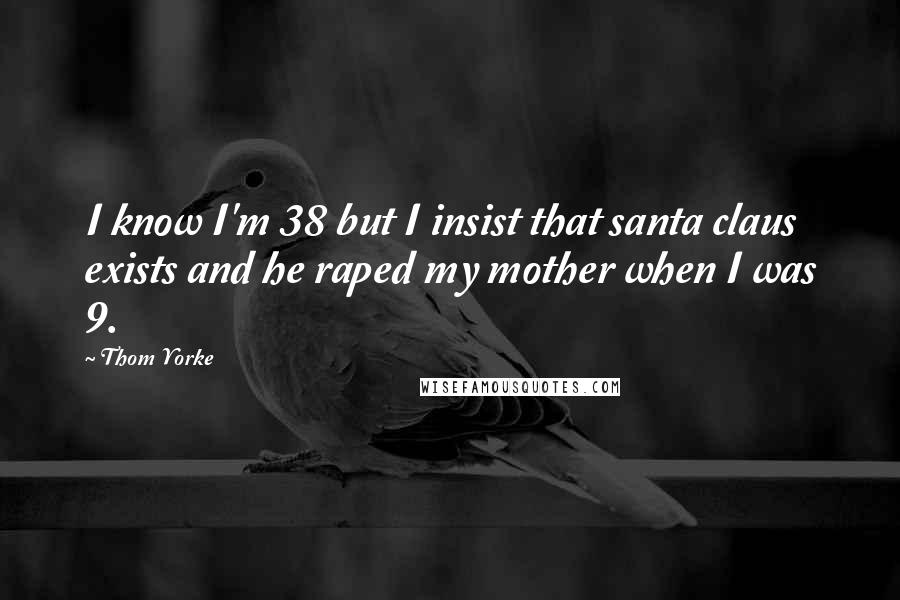 Thom Yorke Quotes: I know I'm 38 but I insist that santa claus exists and he raped my mother when I was 9.