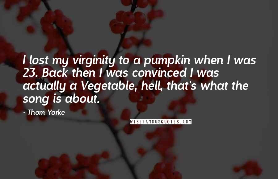 Thom Yorke Quotes: I lost my virginity to a pumpkin when I was 23. Back then I was convinced I was actually a Vegetable, hell, that's what the song is about.