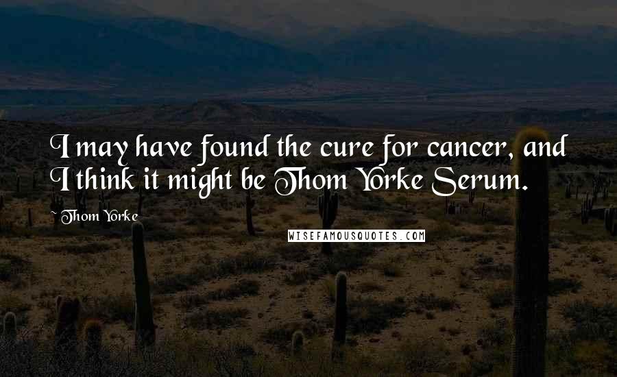 Thom Yorke Quotes: I may have found the cure for cancer, and I think it might be Thom Yorke Serum.