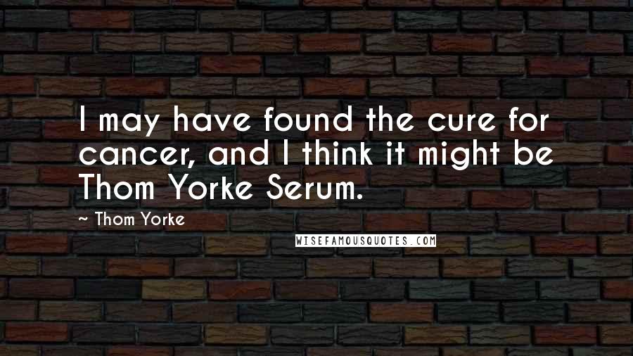 Thom Yorke Quotes: I may have found the cure for cancer, and I think it might be Thom Yorke Serum.