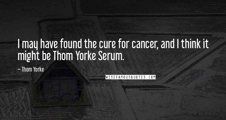 Thom Yorke Quotes: I may have found the cure for cancer, and I think it might be Thom Yorke Serum.