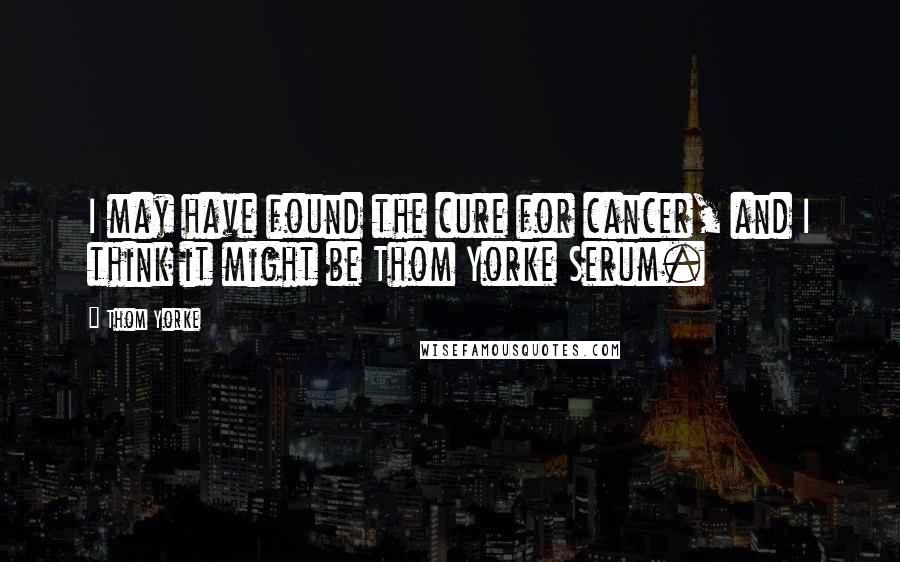 Thom Yorke Quotes: I may have found the cure for cancer, and I think it might be Thom Yorke Serum.