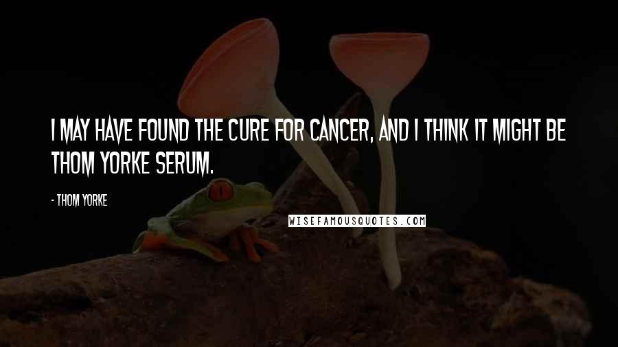 Thom Yorke Quotes: I may have found the cure for cancer, and I think it might be Thom Yorke Serum.