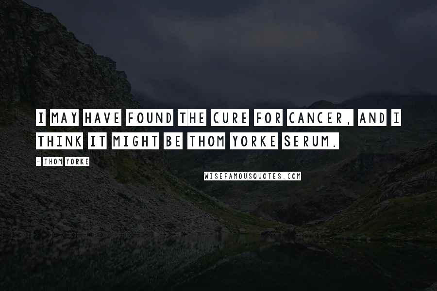 Thom Yorke Quotes: I may have found the cure for cancer, and I think it might be Thom Yorke Serum.