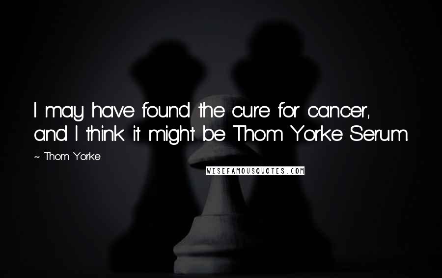 Thom Yorke Quotes: I may have found the cure for cancer, and I think it might be Thom Yorke Serum.