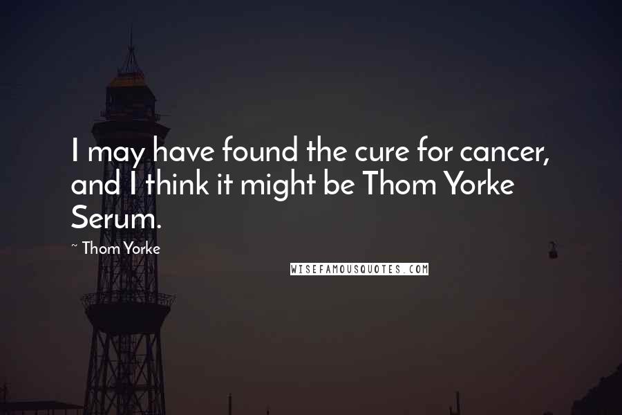 Thom Yorke Quotes: I may have found the cure for cancer, and I think it might be Thom Yorke Serum.