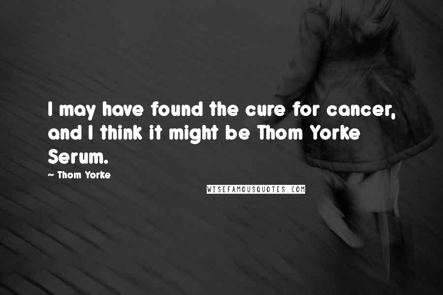 Thom Yorke Quotes: I may have found the cure for cancer, and I think it might be Thom Yorke Serum.