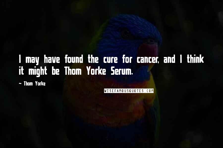 Thom Yorke Quotes: I may have found the cure for cancer, and I think it might be Thom Yorke Serum.