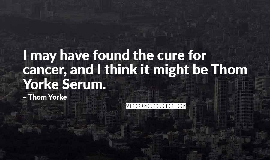 Thom Yorke Quotes: I may have found the cure for cancer, and I think it might be Thom Yorke Serum.