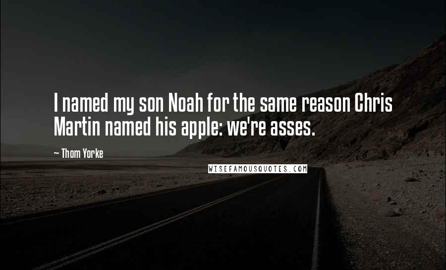 Thom Yorke Quotes: I named my son Noah for the same reason Chris Martin named his apple: we're asses.