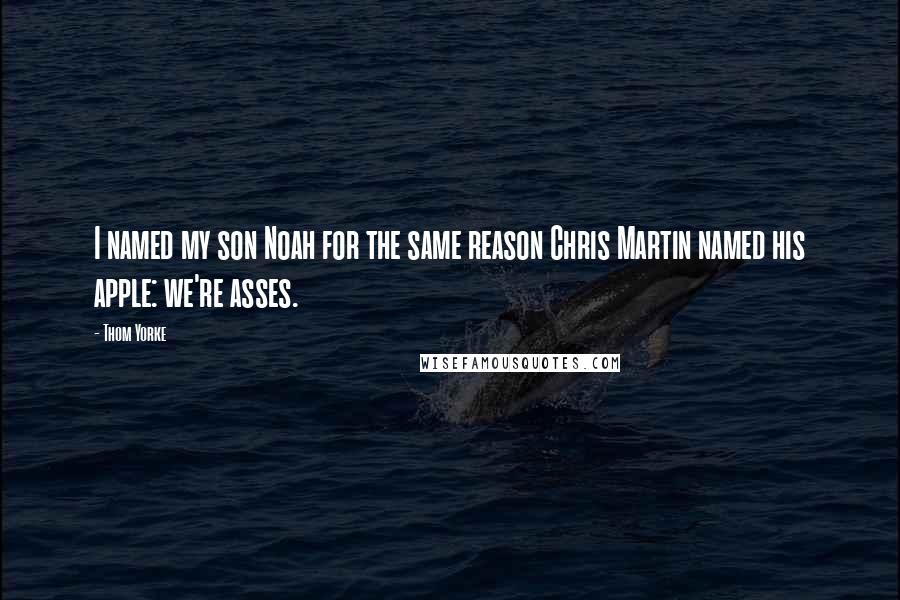 Thom Yorke Quotes: I named my son Noah for the same reason Chris Martin named his apple: we're asses.