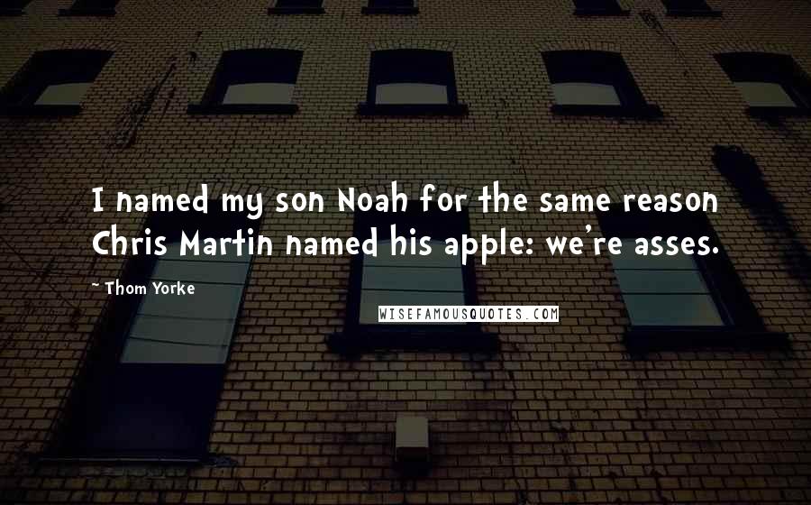 Thom Yorke Quotes: I named my son Noah for the same reason Chris Martin named his apple: we're asses.