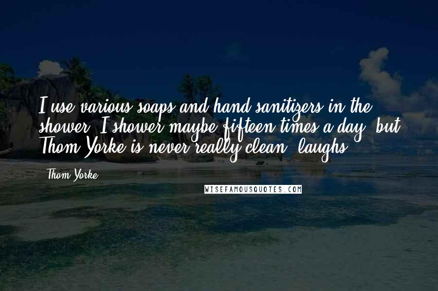 Thom Yorke Quotes: I use various soaps and hand sanitizers in the shower. I shower maybe fifteen times a day, but Thom Yorke is never really clean *laughs*.