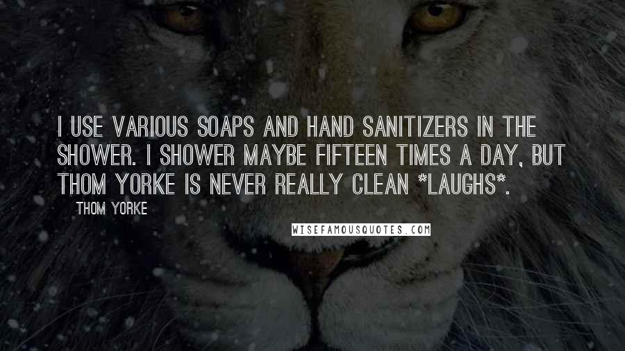 Thom Yorke Quotes: I use various soaps and hand sanitizers in the shower. I shower maybe fifteen times a day, but Thom Yorke is never really clean *laughs*.