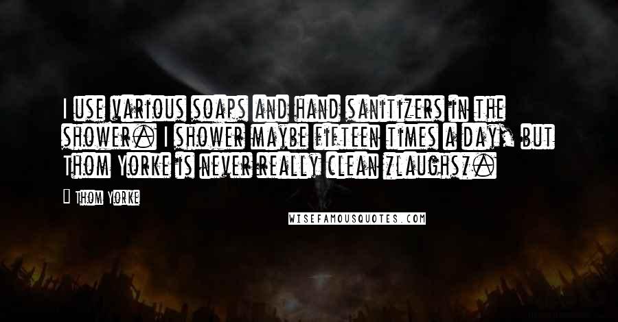 Thom Yorke Quotes: I use various soaps and hand sanitizers in the shower. I shower maybe fifteen times a day, but Thom Yorke is never really clean *laughs*.