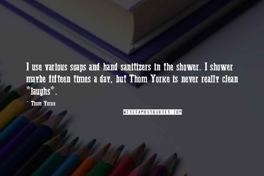 Thom Yorke Quotes: I use various soaps and hand sanitizers in the shower. I shower maybe fifteen times a day, but Thom Yorke is never really clean *laughs*.