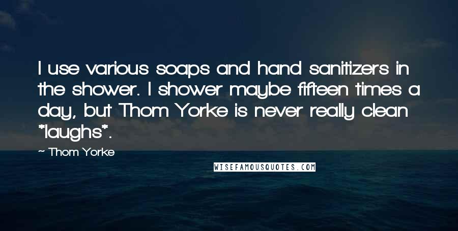 Thom Yorke Quotes: I use various soaps and hand sanitizers in the shower. I shower maybe fifteen times a day, but Thom Yorke is never really clean *laughs*.