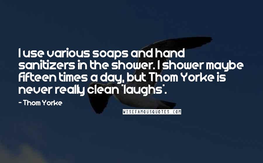 Thom Yorke Quotes: I use various soaps and hand sanitizers in the shower. I shower maybe fifteen times a day, but Thom Yorke is never really clean *laughs*.
