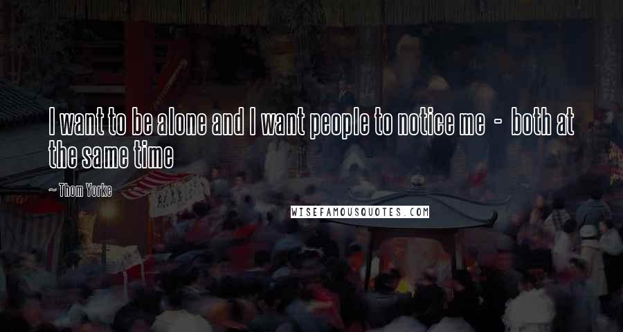 Thom Yorke Quotes: I want to be alone and I want people to notice me  -  both at the same time