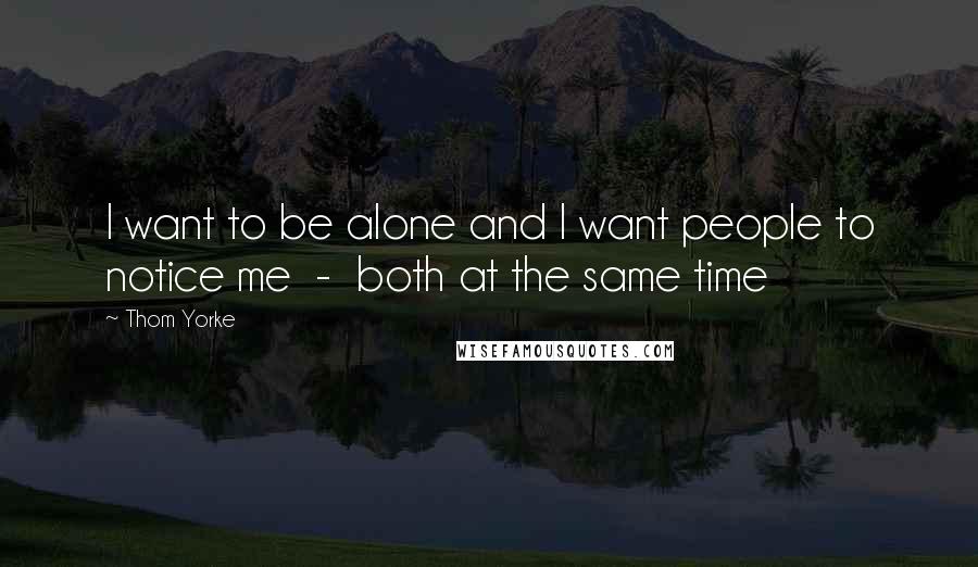 Thom Yorke Quotes: I want to be alone and I want people to notice me  -  both at the same time