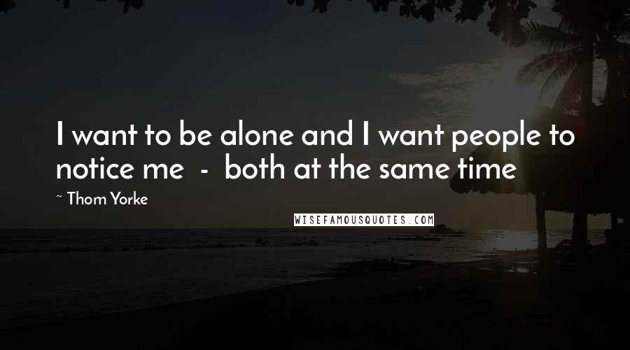 Thom Yorke Quotes: I want to be alone and I want people to notice me  -  both at the same time