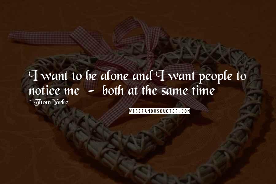 Thom Yorke Quotes: I want to be alone and I want people to notice me  -  both at the same time