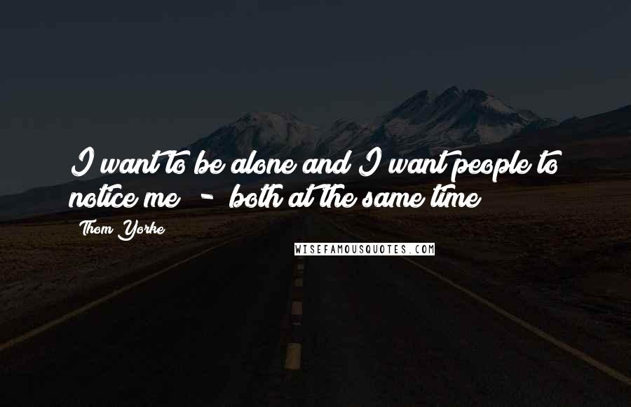 Thom Yorke Quotes: I want to be alone and I want people to notice me  -  both at the same time
