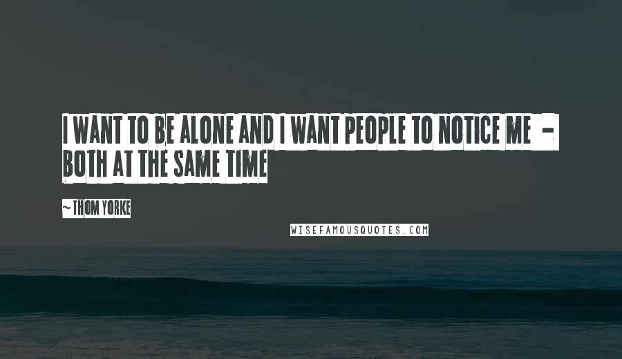 Thom Yorke Quotes: I want to be alone and I want people to notice me  -  both at the same time