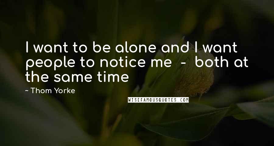 Thom Yorke Quotes: I want to be alone and I want people to notice me  -  both at the same time