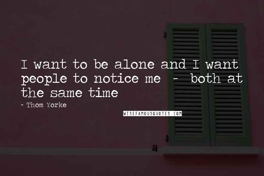 Thom Yorke Quotes: I want to be alone and I want people to notice me  -  both at the same time