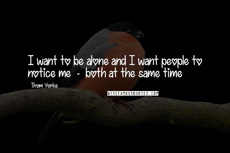 Thom Yorke Quotes: I want to be alone and I want people to notice me  -  both at the same time