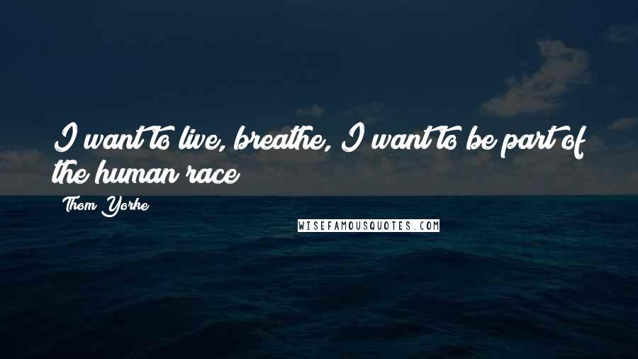 Thom Yorke Quotes: I want to live, breathe, I want to be part of the human race