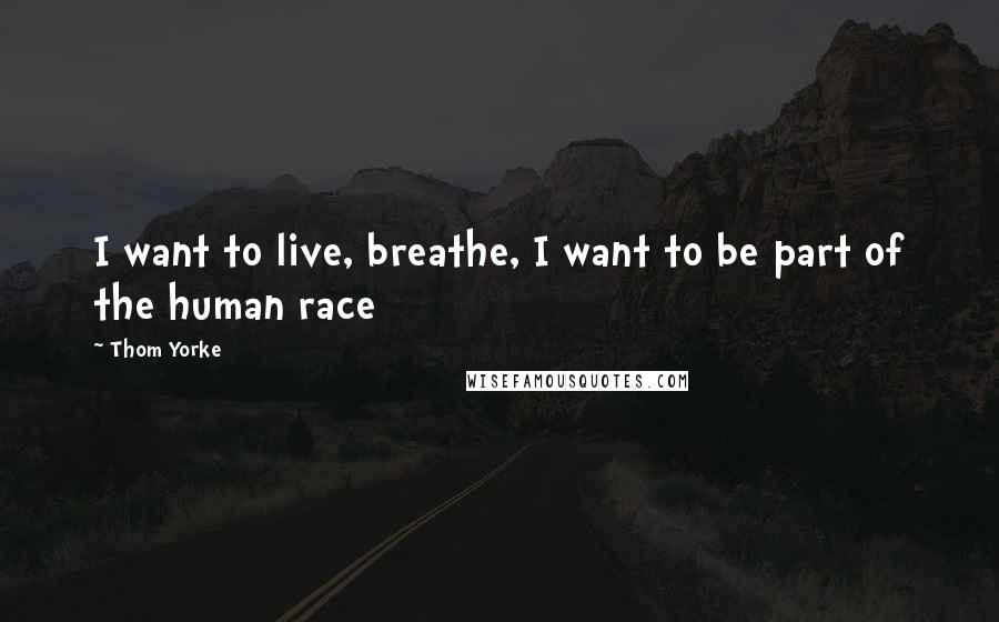 Thom Yorke Quotes: I want to live, breathe, I want to be part of the human race