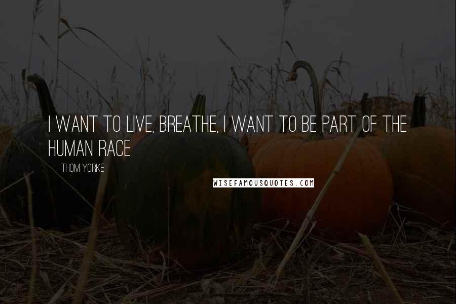 Thom Yorke Quotes: I want to live, breathe, I want to be part of the human race