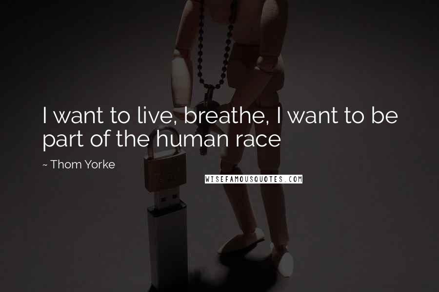 Thom Yorke Quotes: I want to live, breathe, I want to be part of the human race