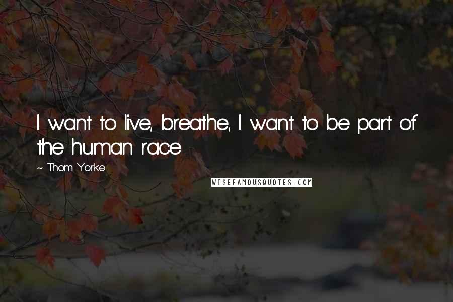 Thom Yorke Quotes: I want to live, breathe, I want to be part of the human race