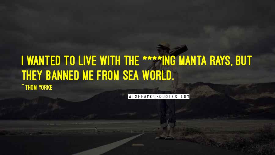 Thom Yorke Quotes: I wanted to live with the ****ing manta rays, but they banned me from Sea World.