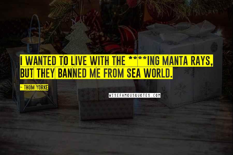 Thom Yorke Quotes: I wanted to live with the ****ing manta rays, but they banned me from Sea World.