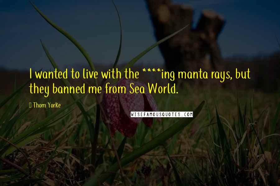 Thom Yorke Quotes: I wanted to live with the ****ing manta rays, but they banned me from Sea World.